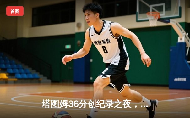 塔图姆36分创纪录之夜，凯尔特人加时险胜步行者夺东决开门红