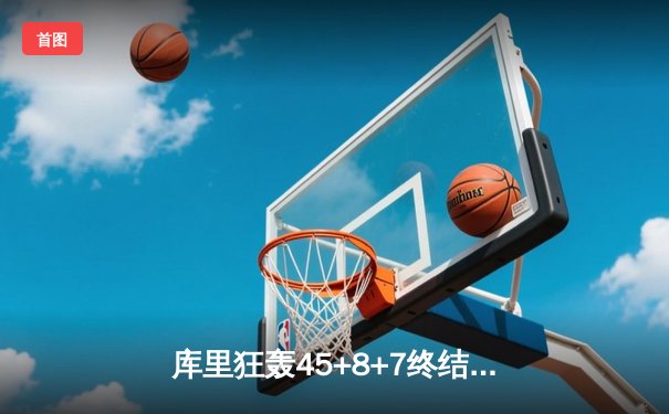库里狂轰45+8+7终结连败，勇士险胜凯尔特人重现冠军风采