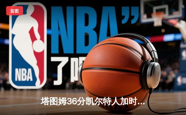 塔图姆36分凯尔特人加时险胜勇士，库里空砍三双难阻四连败