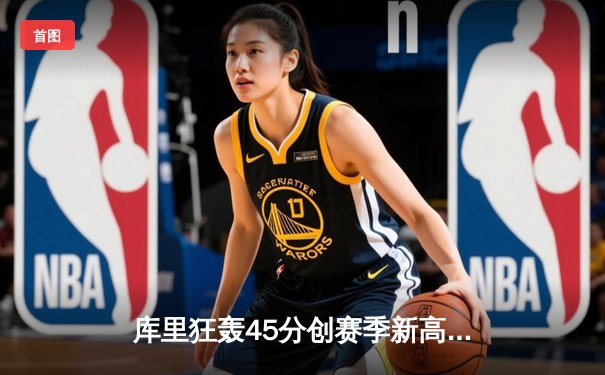 库里狂轰45分创赛季新高，勇士加时险胜凯尔特人延续主场不败金身