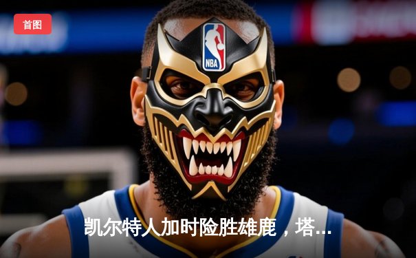 凯尔特人加时险胜雄鹿，塔图姆36分力压字母哥