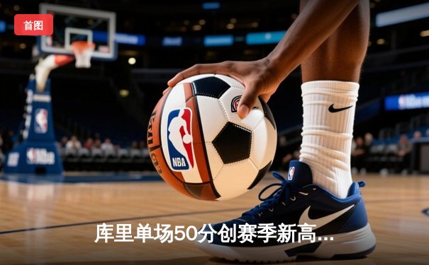 库里单场50分创赛季新高，勇士加时险胜国王，科尔称赞其领袖表现