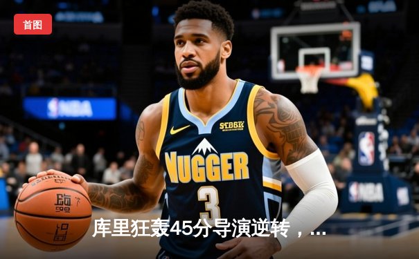 库里狂轰45分导演逆转，勇士加时险胜凯尔特人扳平总比分